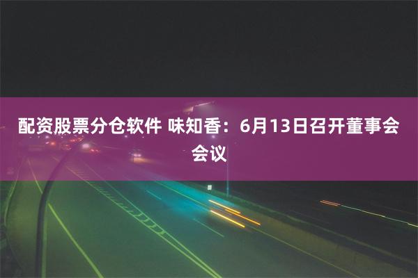 配资股票分仓软件 味知香：6月13日召开董事会会议