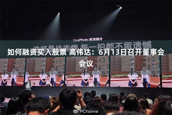 如何融资买入股票 高伟达：6月13日召开董事会会议