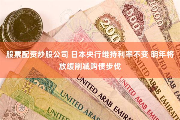 股票配资炒股公司 日本央行维持利率不变 明年将放缓削减购债步伐