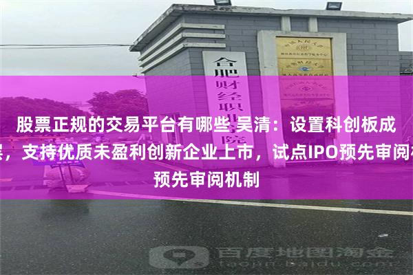 股票正规的交易平台有哪些 吴清：设置科创板成长层，支持优质未盈利创新企业上市，试点IPO预先审阅机制