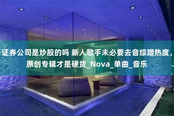 证券公司是炒股的吗 新人歌手未必要去音综蹭热度，原创专辑才是硬货_Nova_单曲_音乐