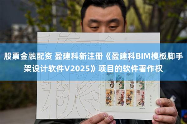 股票金融配资 盈建科新注册《盈建科BIM模板脚手架设计软件V2025》项目的软件著作权