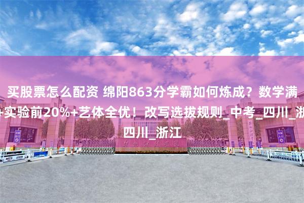 买股票怎么配资 绵阳863分学霸如何炼成？数学满分+实验前20%+艺体全优！改写选拔规则_中考_四川_浙江
