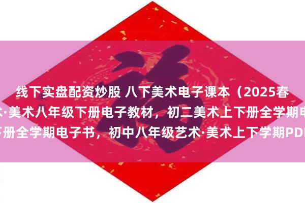 线下实盘配资炒股 八下美术电子课本（2025春新版），人教版初中艺术·美术八年级下册电子教材，初二美术上下册全学期电子书，初中八年级艺术·美术上下学期PDF高清电子课本！