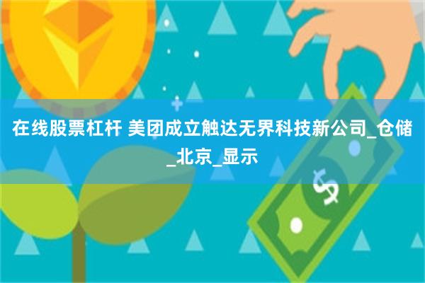 在线股票杠杆 美团成立触达无界科技新公司_仓储_北京_显示