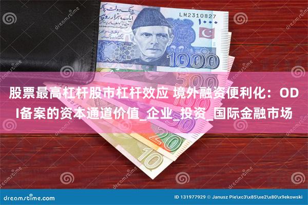 股票最高杠杆股市杠杆效应 境外融资便利化：ODI备案的资本通道价值_企业_投资_国际金融市场
