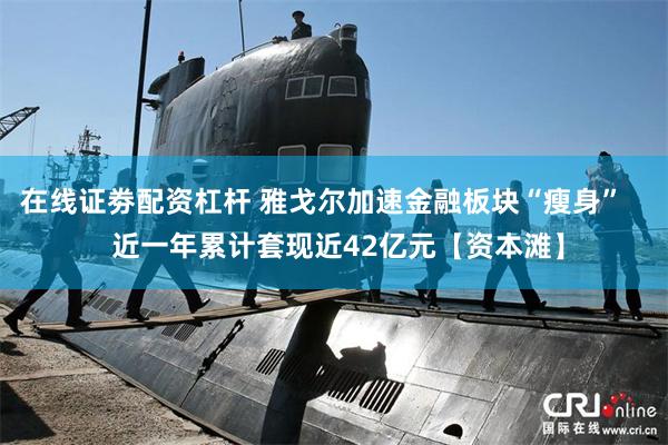 在线证劵配资杠杆 雅戈尔加速金融板块“瘦身”    近一年累计套现近42亿元【资本滩】
