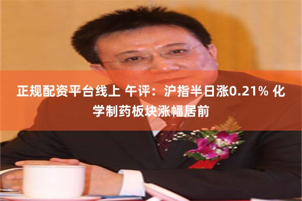 正规配资平台线上 午评：沪指半日涨0.21% 化学制药板块涨幅居前