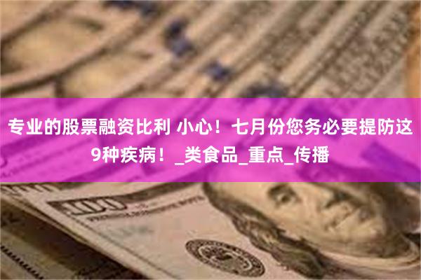 专业的股票融资比利 小心！七月份您务必要提防这9种疾病！_类食品_重点_传播