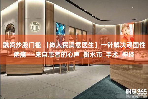 融资炒股门槛 【做人民满意医生】一针解决顽固性疼痛——来自患者的心声_衡水市_手术_神经