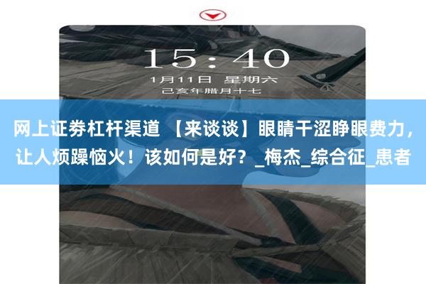网上证劵杠杆渠道 【来谈谈】眼睛干涩睁眼费力，让人烦躁恼火！该如何是好？_梅杰_综合征_患者