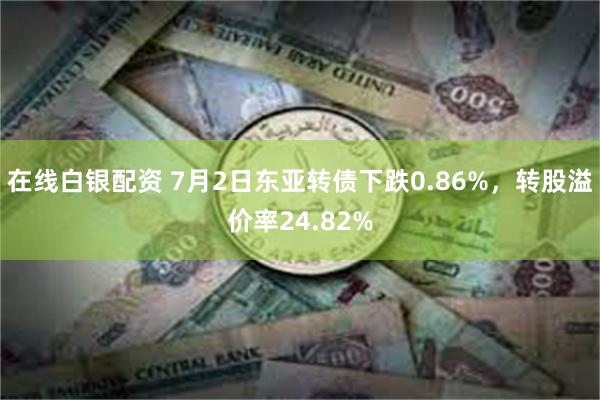 在线白银配资 7月2日东亚转债下跌0.86%，转股溢价率24.82%