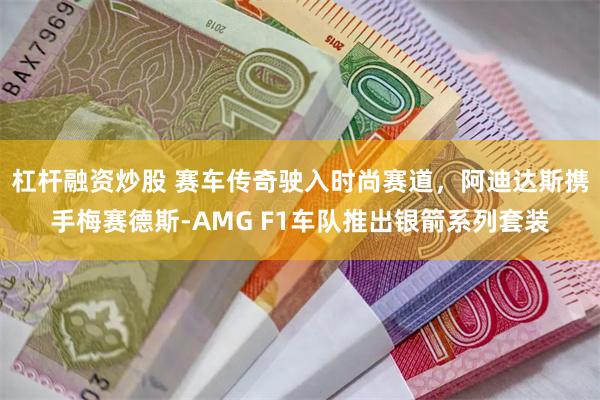 杠杆融资炒股 赛车传奇驶入时尚赛道，阿迪达斯携手梅赛德斯-AMG F1车队推出银箭系列套装