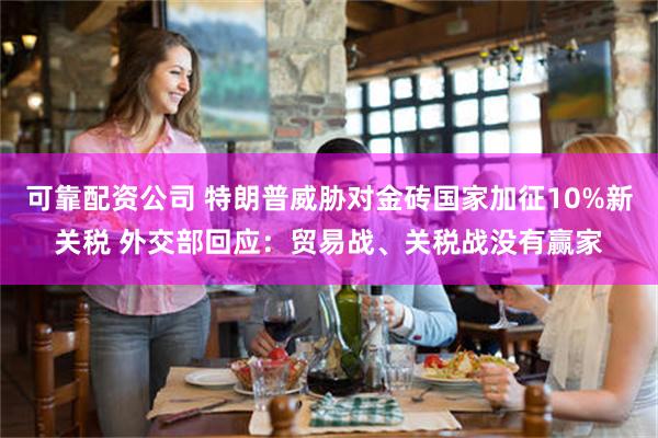 可靠配资公司 特朗普威胁对金砖国家加征10%新关税 外交部回应：贸易战、关税战没有赢家