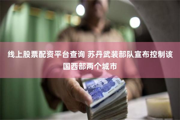 线上股票配资平台查询 苏丹武装部队宣布控制该国西部两个城市