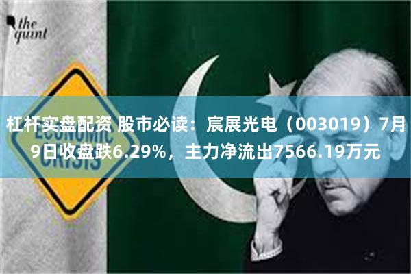 杠杆实盘配资 股市必读：宸展光电（003019）7月9日收盘跌6.29%，主力净流出7566.19万元
