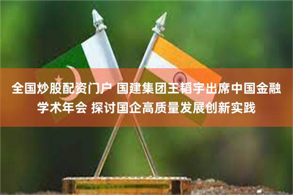 全国炒股配资门户 国建集团王韬宇出席中国金融学术年会 探讨国企高质量发展创新实践