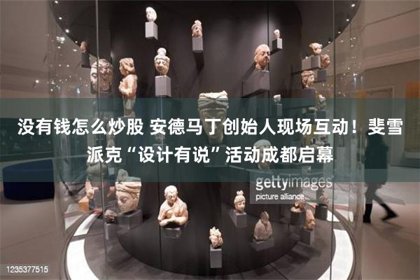没有钱怎么炒股 安德马丁创始人现场互动！斐雪派克“设计有说”活动成都启幕