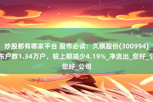 炒股都有哪家平台 股市必读：久祺股份(300994)股东户数1.34万户，较上期减少4.19%_净流出_您好_公司