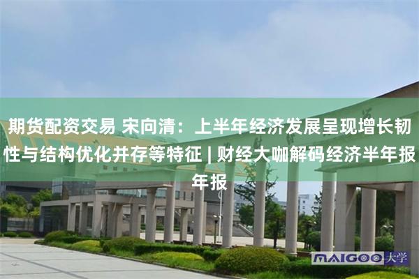 期货配资交易 宋向清：上半年经济发展呈现增长韧性与结构优化并存等特征 | 财经大咖解码经济半年报