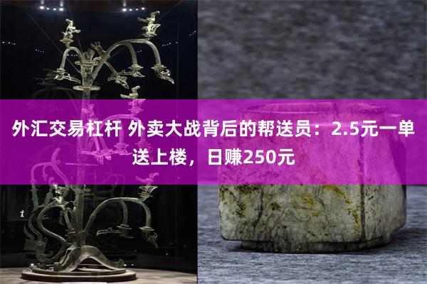 外汇交易杠杆 外卖大战背后的帮送员：2.5元一单送上楼，日赚250元