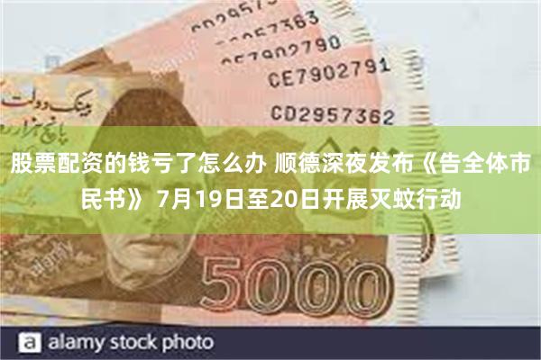 股票配资的钱亏了怎么办 顺德深夜发布《告全体市民书》 7月19日至20日开展灭蚊行动