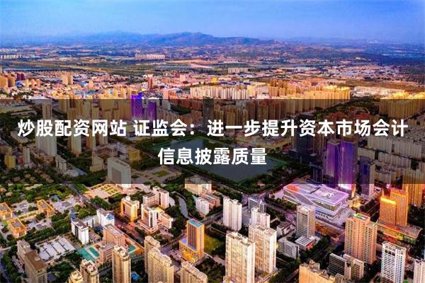 炒股配资网站 证监会：进一步提升资本市场会计信息披露质量