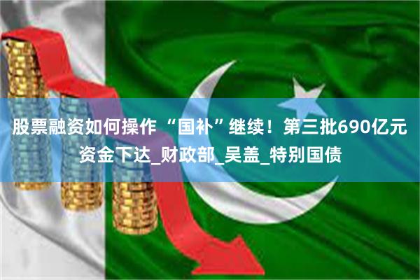 股票融资如何操作 “国补”继续！第三批690亿元资金下达_财政部_吴盖_特别国债