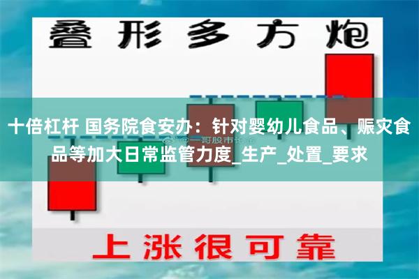 十倍杠杆 国务院食安办：针对婴幼儿食品、赈灾食品等加大日常监管力度_生产_处置_要求