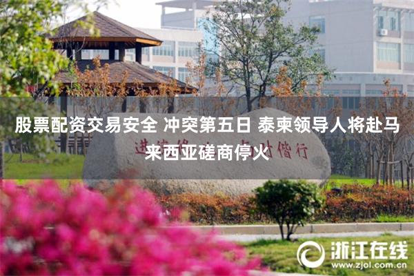 股票配资交易安全 冲突第五日 泰柬领导人将赴马来西亚磋商停火