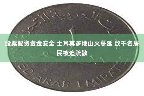 股票配资资金安全 土耳其多地山火蔓延 数千名居民被迫疏散