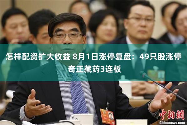 怎样配资扩大收益 8月1日涨停复盘：49只股涨停 奇正藏药3连板