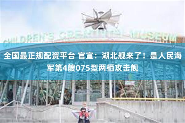 全国最正规配资平台 官宣：湖北舰来了！是人民海军第4艘075型两栖攻击舰