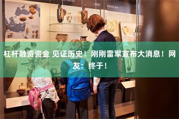 杠杆融资资金 见证历史！刚刚雷军宣布大消息！网友：终于！