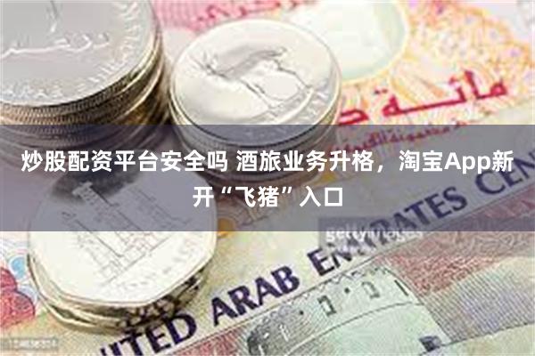 炒股配资平台安全吗 酒旅业务升格，淘宝App新开“飞猪”入口