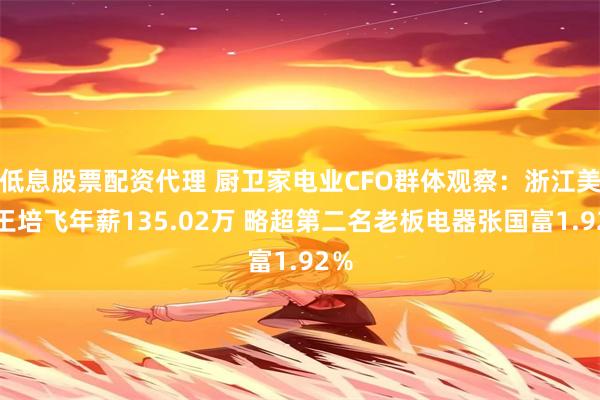 低息股票配资代理 厨卫家电业CFO群体观察：浙江美大王培飞年薪135.02万 略超第二名老板电器张国富1.92％