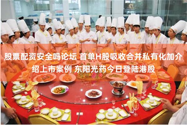股票配资安全吗论坛 首单H股吸收合并私有化加介绍上市案例 东阳光药今日登陆港股