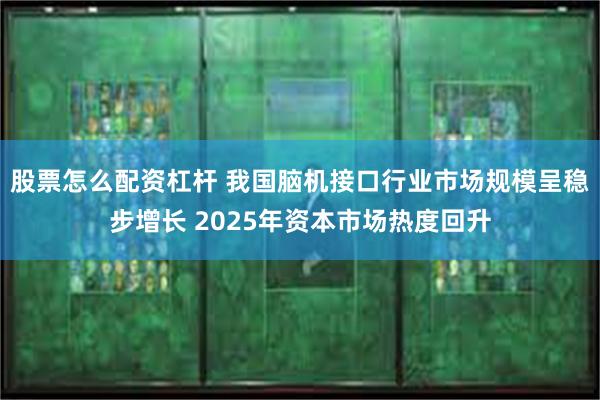 股票怎么配资杠杆 我国脑机接口行业市场规模呈稳步增长 2025年资本市场热度回升