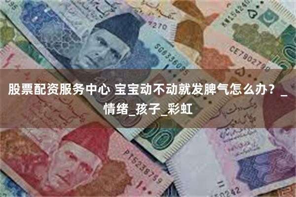 股票配资服务中心 宝宝动不动就发脾气怎么办？_情绪_孩子_彩虹