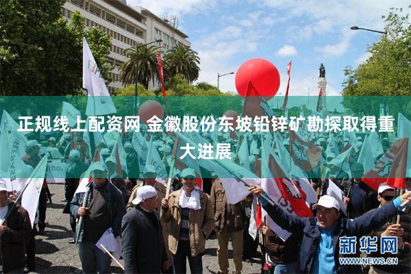 正规线上配资网 金徽股份东坡铅锌矿勘探取得重大进展