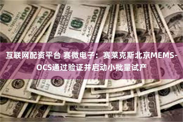 互联网配资平台 赛微电子：赛莱克斯北京MEMS-OCS通过验证并启动小批量试产