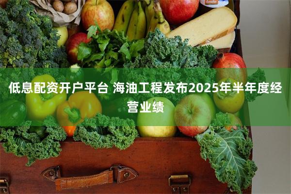 低息配资开户平台 海油工程发布2025年半年度经营业绩
