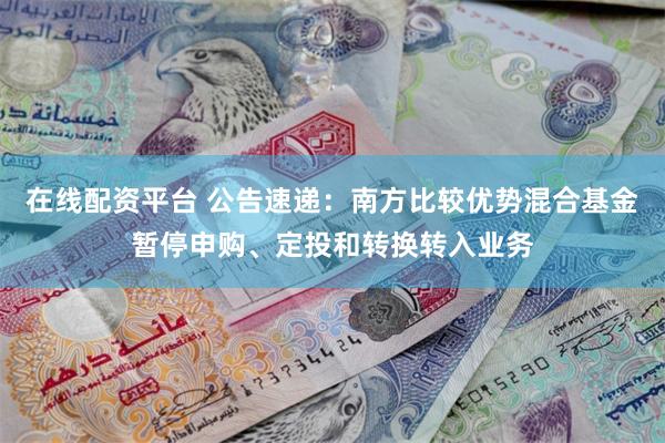 在线配资平台 公告速递：南方比较优势混合基金暂停申购、定投和转换转入业务