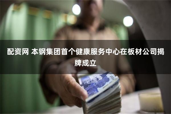 配资网 本钢集团首个健康服务中心在板材公司揭牌成立
