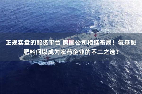 正规实盘的配资平台 跨国公司相继布局！氨基酸肥料何以成为农药企业的不二之选？