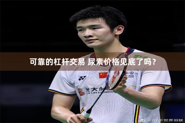 可靠的杠杆交易 尿素价格见底了吗？