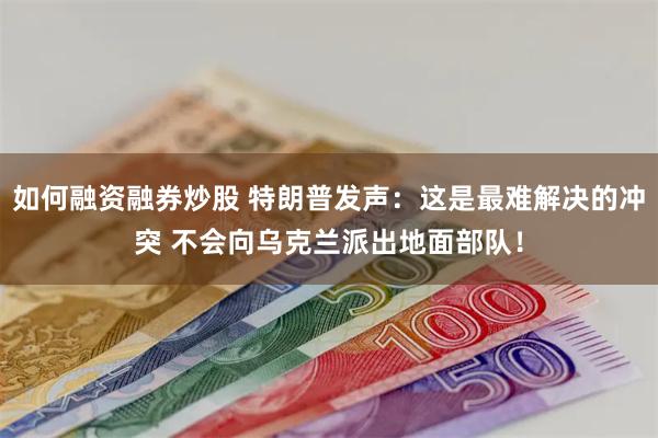 如何融资融券炒股 特朗普发声：这是最难解决的冲突 不会向乌克兰派出地面部队！