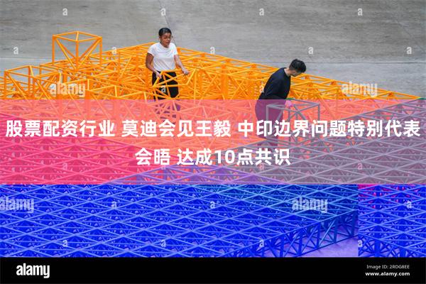 股票配资行业 莫迪会见王毅 中印边界问题特别代表会晤 达成10点共识