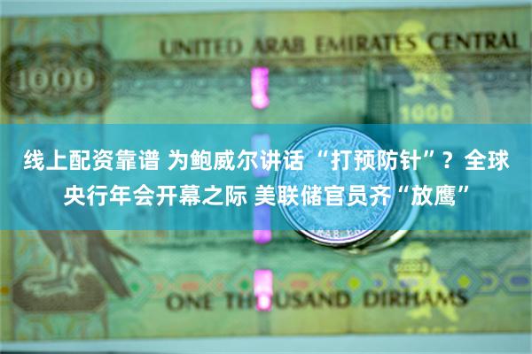 线上配资靠谱 为鲍威尔讲话 “打预防针”？全球央行年会开幕之际 美联储官员齐“放鹰”
