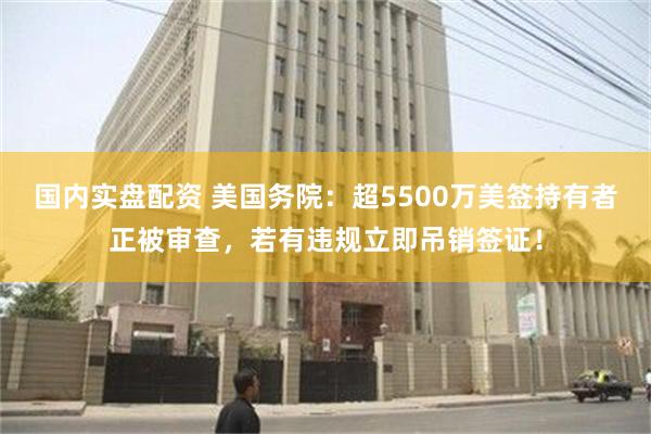 国内实盘配资 美国务院：超5500万美签持有者正被审查，若有违规立即吊销签证！